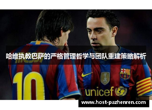 哈维执教巴萨的严格管理哲学与团队重建策略解析 哈维执教巴萨的严格管理哲学与团队重建策略解析