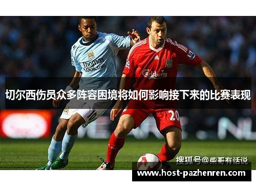 切尔西伤员众多阵容困境将如何影响接下来的比赛表现 切尔西伤员众多阵容困境将如何影响接下来的比赛表现