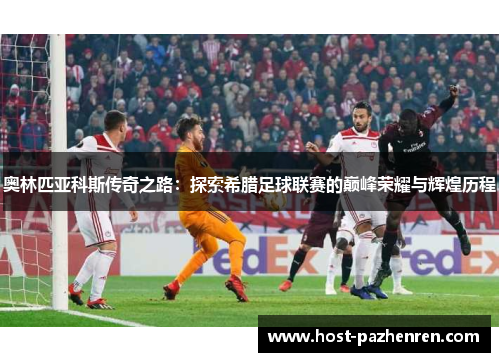 奥林匹亚科斯传奇之路:探索希腊足球联赛的巅峰荣耀与辉煌历程 奥林匹亚科斯传奇之路:探索希腊足球联赛的巅峰荣耀与辉煌历程