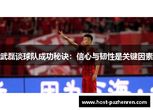 武磊谈球队成功秘诀:信心与韧性是关键因素 武磊谈球队成功秘诀:信心与韧性是关键因素