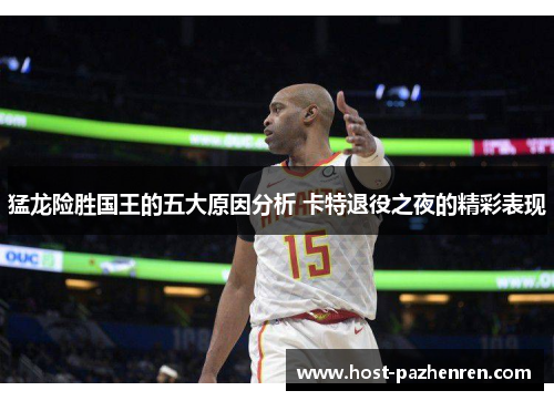 猛龙险胜国王的五大原因分析 卡特退役之夜的精彩表现 猛龙险胜国王的五大原因分析 卡特退役之夜的精彩表现