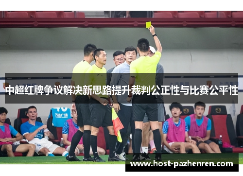 中超红牌争议解决新思路提升裁判公正性与比赛公平性 中超红牌争议解决新思路提升裁判公正性与比赛公平性