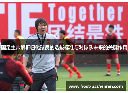 国足主帅解析归化球员的选拔标准与对球队未来的关键作用 国足主帅解析归化球员的选拔标准与对球队未来的关键作用