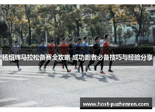 杨绍辉马拉松备赛全攻略 成功跑者必备技巧与经验分享 杨绍辉马拉松备赛全攻略 成功跑者必备技巧与经验分享