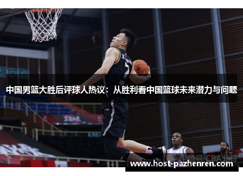 中国男篮大胜后评球人热议:从胜利看中国篮球未来潜力与问题 中国男篮大胜后评球人热议:从胜利看中国篮球未来潜力与问题