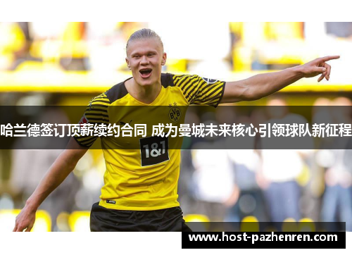 哈兰德签订顶薪续约合同 成为曼城未来核心引领球队新征程