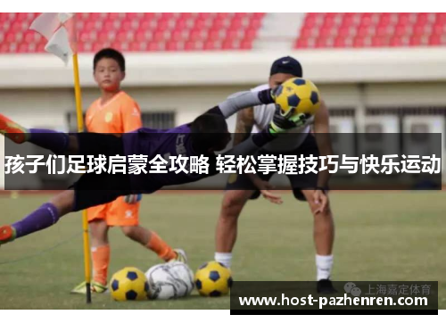 孩子们足球启蒙全攻略 轻松掌握技巧与快乐运动