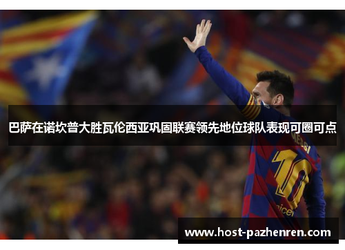 巴萨在诺坎普大胜瓦伦西亚巩固联赛领先地位球队表现可圈可点