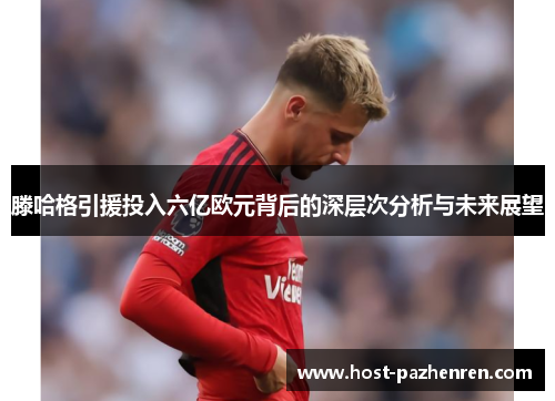 滕哈格引援投入六亿欧元背后的深层次分析与未来展望 滕哈格引援投入六亿欧元背后的深层次分析与未来展望