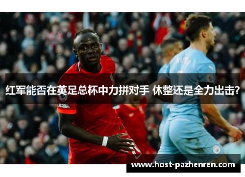 红军能否在英足总杯中力拼对手 休整还是全力出击？