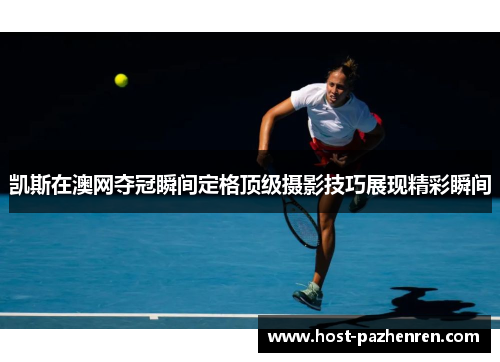 凯斯在澳网夺冠瞬间定格顶级摄影技巧展现精彩瞬间 凯斯在澳网夺冠瞬间定格顶级摄影技巧展现精彩瞬间
