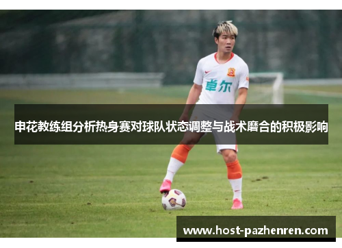 申花教练组分析热身赛对球队状态调整与战术磨合的积极影响 申花教练组分析热身赛对球队状态调整与战术磨合的积极影响