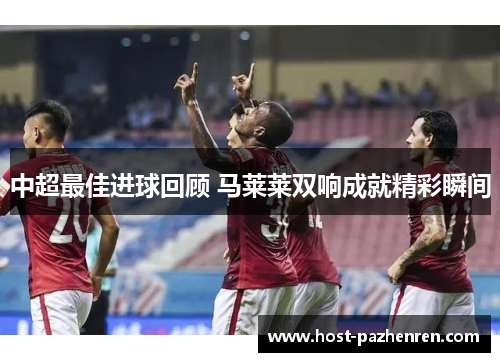 中超最佳进球回顾 马莱莱双响成就精彩瞬间 中超最佳进球回顾 马莱莱双响成就精彩瞬间