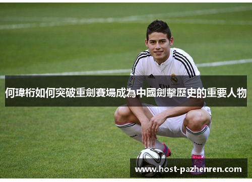 何瑋桁如何突破重劍賽場成為中國劍擊歷史的重要人物 何瑋桁如何突破重劍賽場成為中國劍擊歷史的重要人物