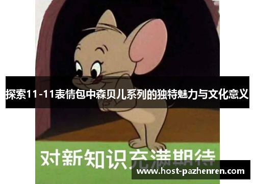 探索11-11表情包中森贝儿系列的独特魅力与文化意义 探索11-11表情包中森贝儿系列的独特魅力与文化意义