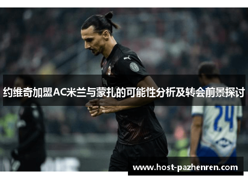 约维奇加盟AC米兰与蒙扎的可能性分析及转会前景探讨 约维奇加盟AC米兰与蒙扎的可能性分析及转会前景探讨