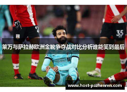 莱万与萨拉赫欧洲金靴争夺战对比分析谁能笑到最后 莱万与萨拉赫欧洲金靴争夺战对比分析谁能笑到最后