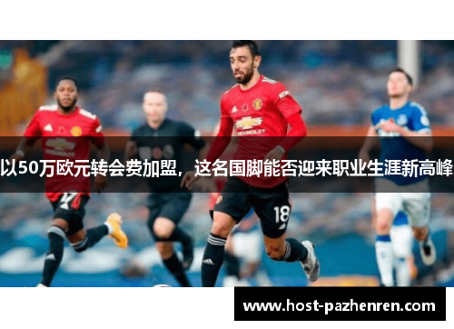 以50万欧元转会费加盟,这名国脚能否迎来职业生涯新高峰 以50万欧元转会费加盟,这名国脚能否迎来职业生涯新高峰