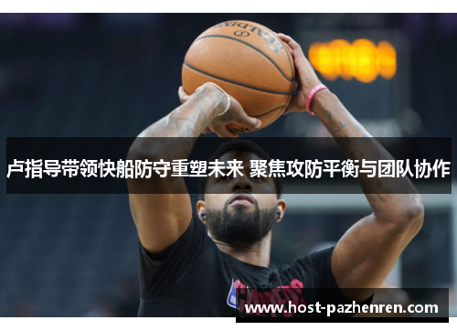 卢指导带领快船防守重塑未来 聚焦攻防平衡与团队协作