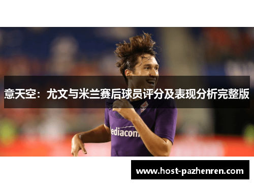 意天空:尤文与米兰赛后球员评分及表现分析完整版 意天空:尤文与米兰赛后球员评分及表现分析完整版