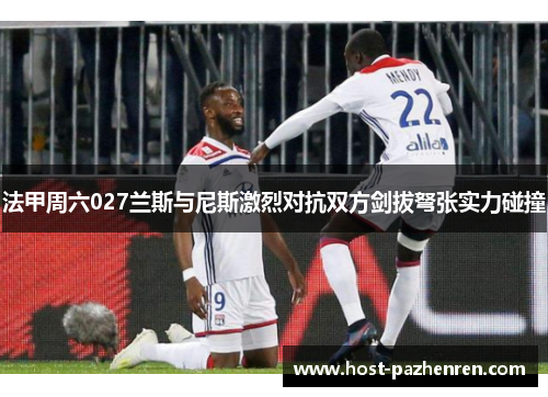 法甲周六027兰斯与尼斯激烈对抗双方剑拔弩张实力碰撞