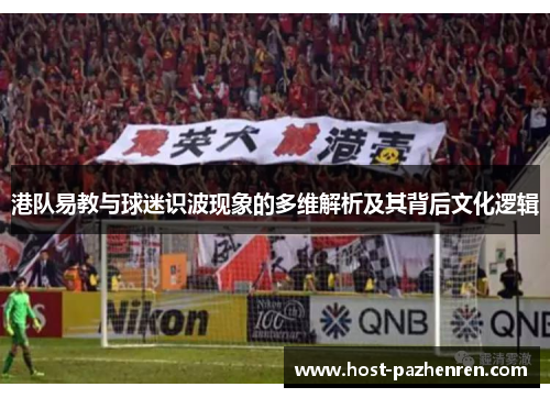 港队易教与球迷识波现象的多维解析及其背后文化逻辑 港队易教与球迷识波现象的多维解析及其背后文化逻辑