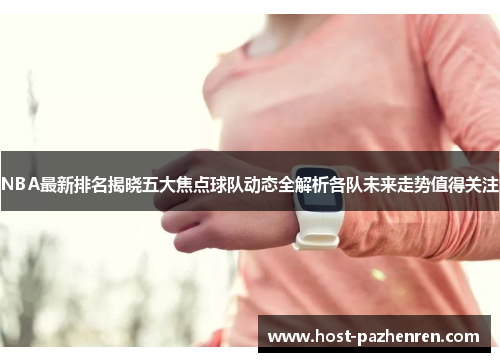 NBA最新排名揭晓五大焦点球队动态全解析各队未来走势值得关注 NBA最新排名揭晓五大焦点球队动态全解析各队未来走势值得关注