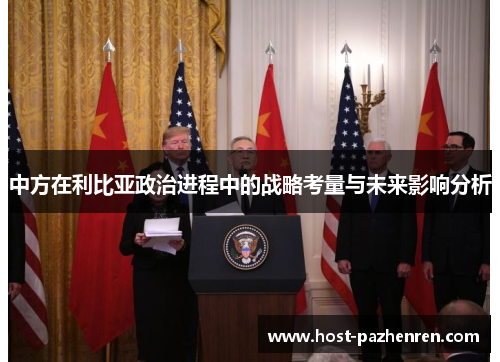 中方在利比亚政治进程中的战略考量与未来影响分析 中方在利比亚政治进程中的战略考量与未来影响分析