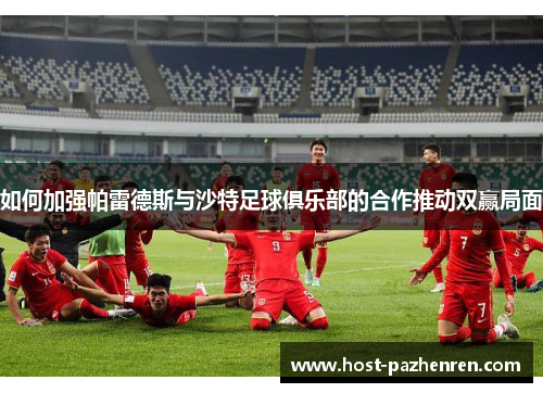 如何加强帕雷德斯与沙特足球俱乐部的合作推动双赢局面