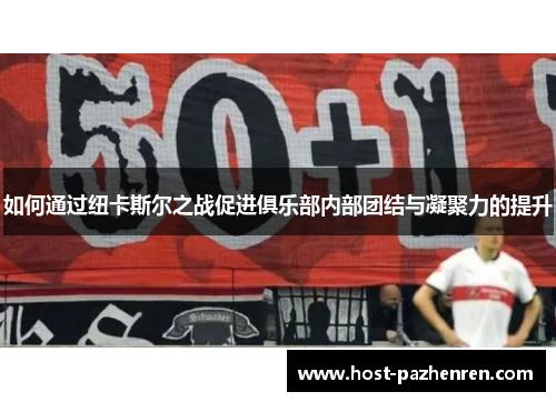 如何通过纽卡斯尔之战促进俱乐部内部团结与凝聚力的提升