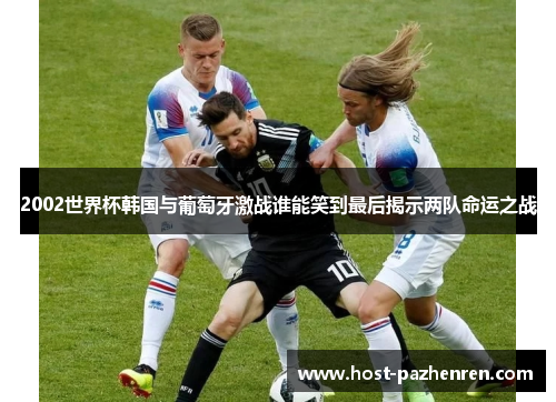 2002世界杯韩国与葡萄牙激战谁能笑到最后揭示两队命运之战 2002世界杯韩国与葡萄牙激战谁能笑到最后揭示两队命运之战
