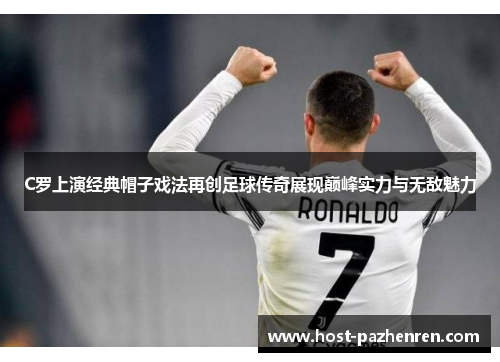 C罗上演经典帽子戏法再创足球传奇展现巅峰实力与无敌魅力 C罗上演经典帽子戏法再创足球传奇展现巅峰实力与无敌魅力