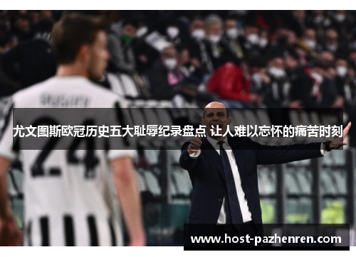 尤文图斯欧冠历史五大耻辱纪录盘点 让人难以忘怀的痛苦时刻 尤文图斯欧冠历史五大耻辱纪录盘点 让人难以忘怀的痛苦时刻