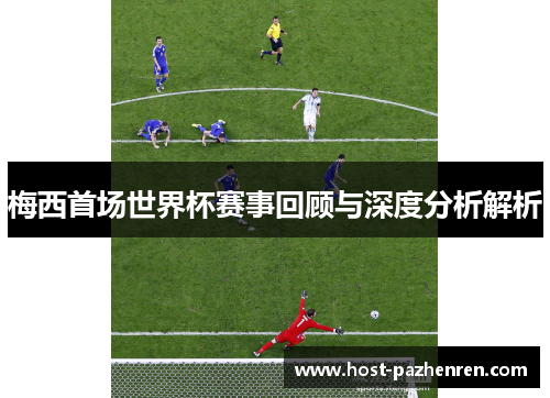 梅西首场世界杯赛事回顾与深度分析解析 梅西首场世界杯赛事回顾与深度分析解析