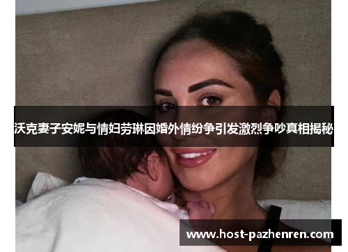 沃克妻子安妮与情妇劳琳因婚外情纷争引发激烈争吵真相揭秘