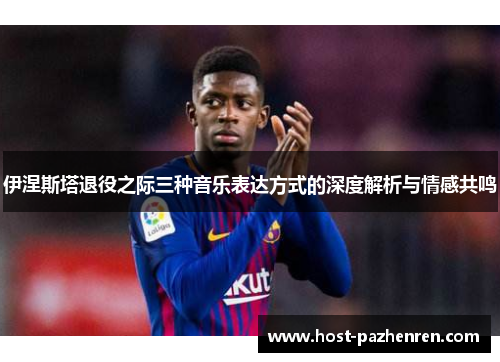 伊涅斯塔退役之际三种音乐表达方式的深度解析与情感共鸣