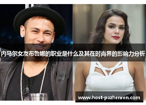 内马尔女友布鲁娜的职业是什么及其在时尚界的影响力分析 内马尔女友布鲁娜的职业是什么及其在时尚界的影响力分析