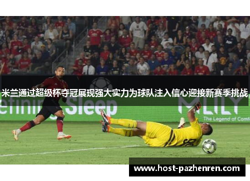 米兰通过超级杯夺冠展现强大实力为球队注入信心迎接新赛季挑战 米兰通过超级杯夺冠展现强大实力为球队注入信心迎接新赛季挑战