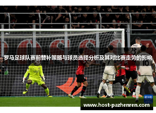 罗马足球队赛前替补策略与球员选择分析及其对比赛走势的影响