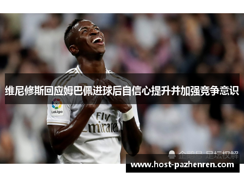 维尼修斯回应姆巴佩进球后自信心提升并加强竞争意识