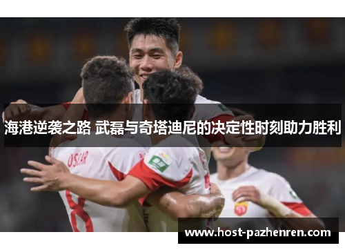 海港逆袭之路 武磊与奇塔迪尼的决定性时刻助力胜利