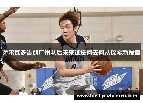 萨尔瓦多告别广州队后未来征途何去何从探索新篇章