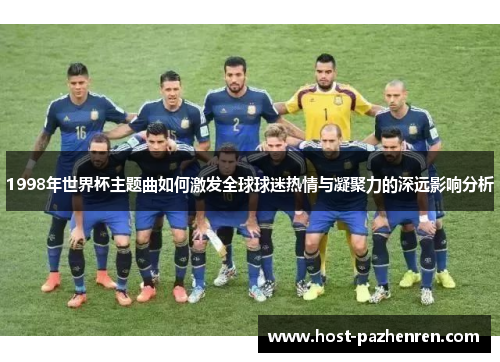 1998年世界杯主题曲如何激发全球球迷热情与凝聚力的深远影响分析