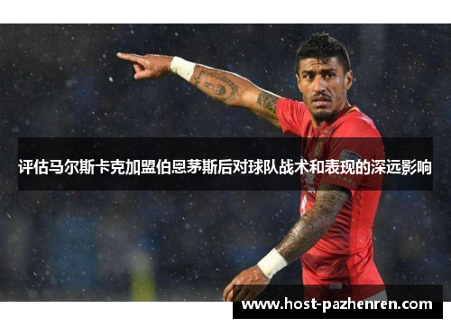 评估马尔斯卡克加盟伯恩茅斯后对球队战术和表现的深远影响 评估马尔斯卡克加盟伯恩茅斯后对球队战术和表现的深远影响