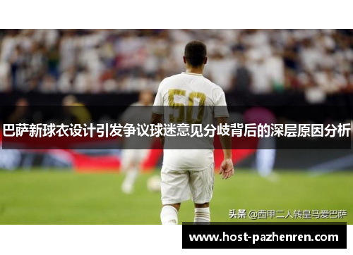 巴萨新球衣设计引发争议球迷意见分歧背后的深层原因分析 巴萨新球衣设计引发争议球迷意见分歧背后的深层原因分析