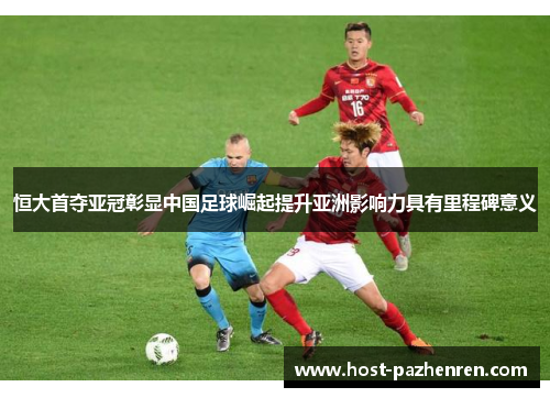 恒大首夺亚冠彰显中国足球崛起提升亚洲影响力具有里程碑意义 恒大首夺亚冠彰显中国足球崛起提升亚洲影响力具有里程碑意义