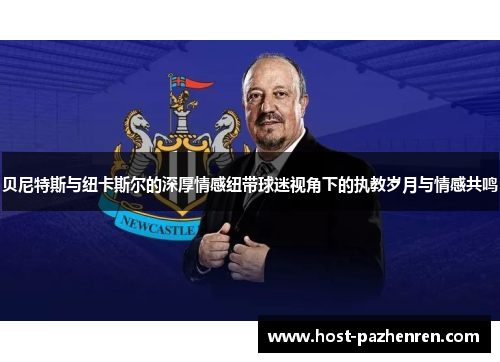 贝尼特斯与纽卡斯尔的深厚情感纽带球迷视角下的执教岁月与情感共鸣 贝尼特斯与纽卡斯尔的深厚情感纽带球迷视角下的执教岁月与情感共鸣