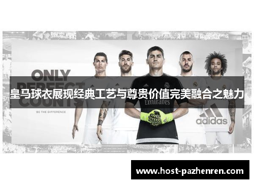 皇马球衣展现经典工艺与尊贵价值完美融合之魅力 皇马球衣展现经典工艺与尊贵价值完美融合之魅力