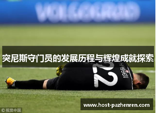 突尼斯守门员的发展历程与辉煌成就探索 突尼斯守门员的发展历程与辉煌成就探索
