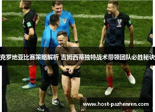 克罗地亚比赛策略解析 吉姆西蒂独特战术带领团队必胜秘诀 克罗地亚比赛策略解析 吉姆西蒂独特战术带领团队必胜秘诀